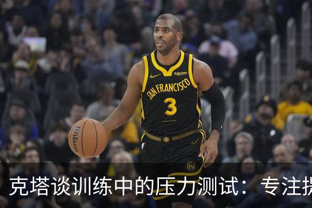 克塔谈训练中的压力测试：专注提升即时调整能力