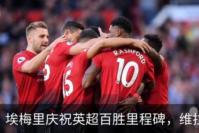 埃梅里庆祝英超百胜里程碑，维拉客场战胜纽卡